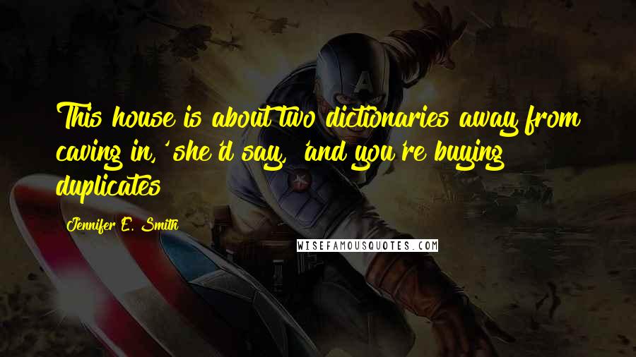 Jennifer E. Smith Quotes: This house is about two dictionaries away from caving in,' she'd say, 'and you're buying duplicates?