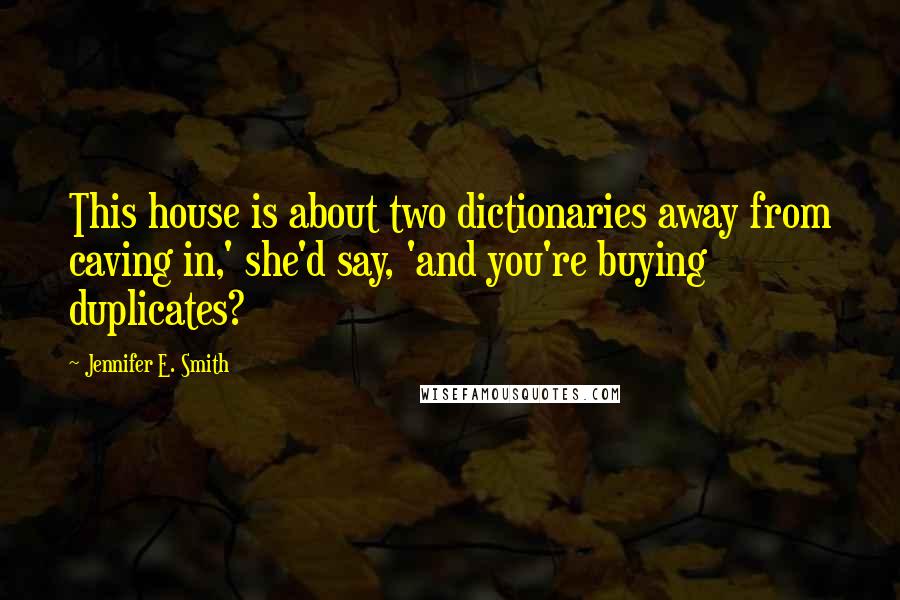 Jennifer E. Smith Quotes: This house is about two dictionaries away from caving in,' she'd say, 'and you're buying duplicates?