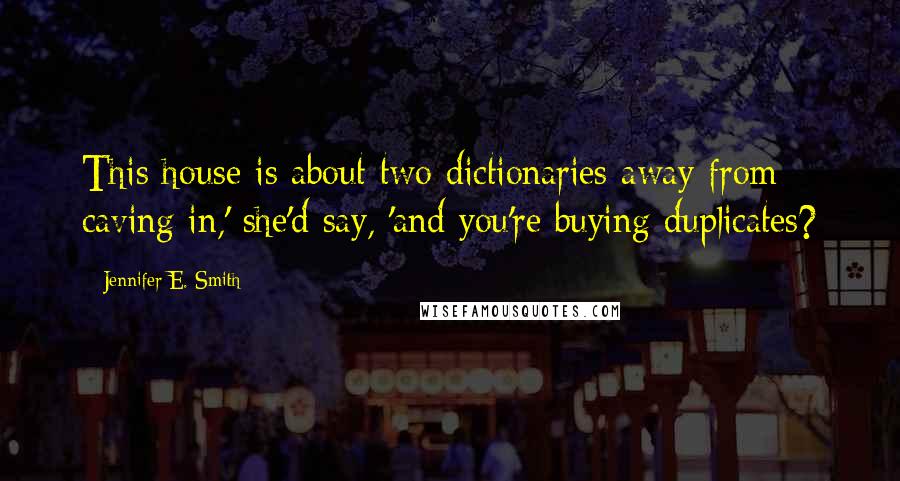 Jennifer E. Smith Quotes: This house is about two dictionaries away from caving in,' she'd say, 'and you're buying duplicates?