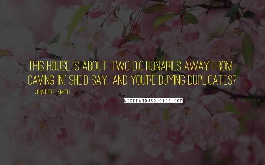 Jennifer E. Smith Quotes: This house is about two dictionaries away from caving in,' she'd say, 'and you're buying duplicates?