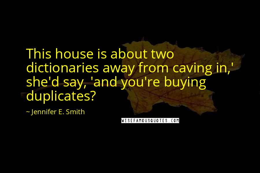 Jennifer E. Smith Quotes: This house is about two dictionaries away from caving in,' she'd say, 'and you're buying duplicates?