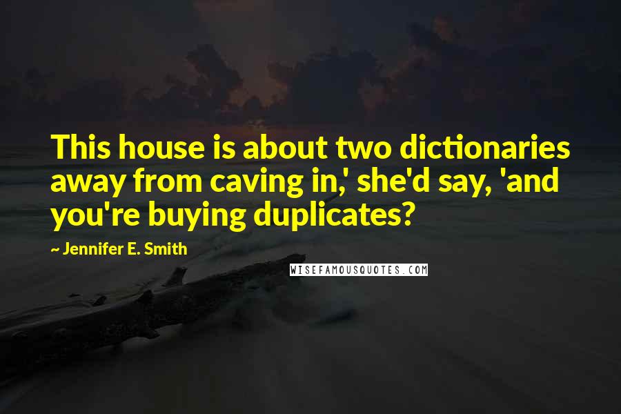 Jennifer E. Smith Quotes: This house is about two dictionaries away from caving in,' she'd say, 'and you're buying duplicates?