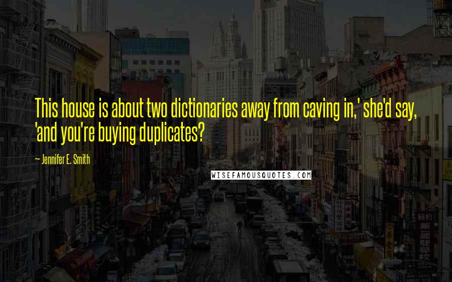 Jennifer E. Smith Quotes: This house is about two dictionaries away from caving in,' she'd say, 'and you're buying duplicates?