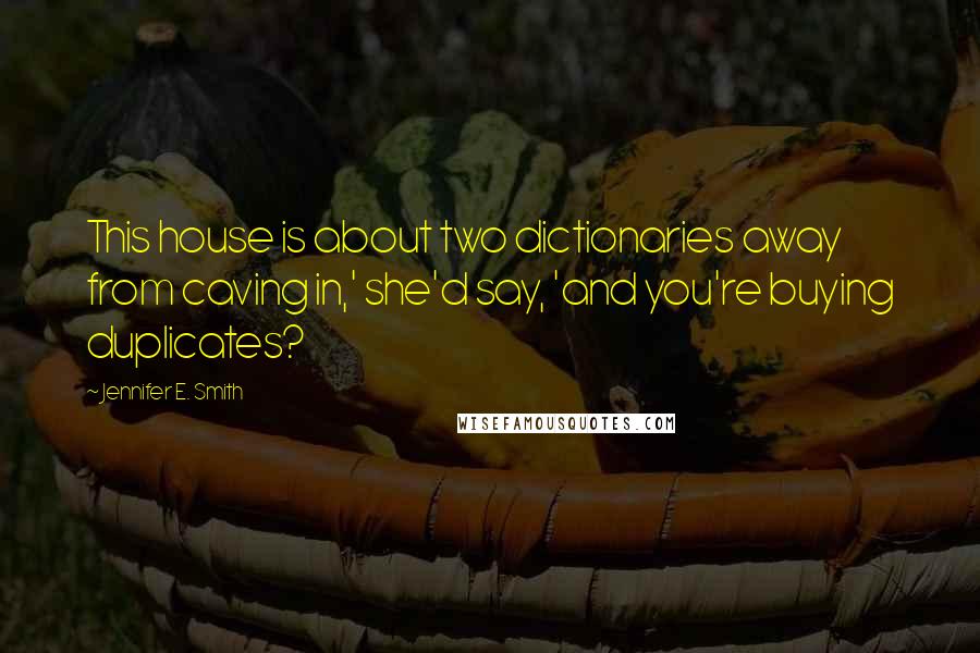 Jennifer E. Smith Quotes: This house is about two dictionaries away from caving in,' she'd say, 'and you're buying duplicates?