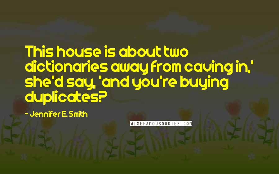 Jennifer E. Smith Quotes: This house is about two dictionaries away from caving in,' she'd say, 'and you're buying duplicates?