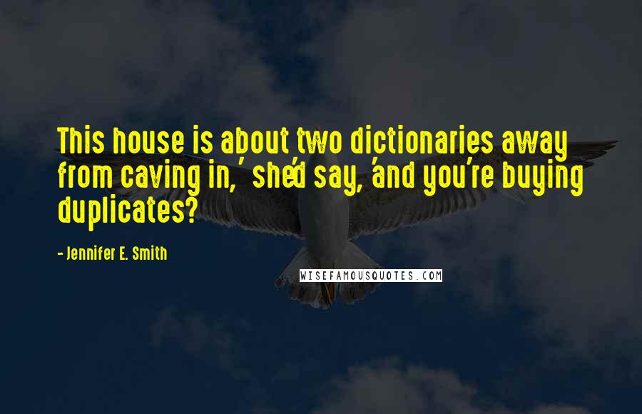 Jennifer E. Smith Quotes: This house is about two dictionaries away from caving in,' she'd say, 'and you're buying duplicates?