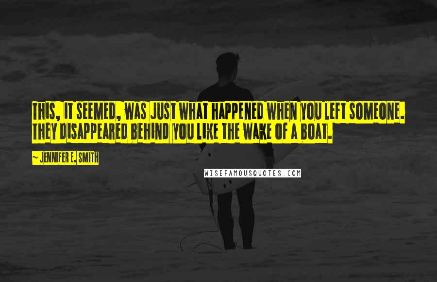 Jennifer E. Smith Quotes: This, it seemed, was just what happened when you left someone. They disappeared behind you like the wake of a boat.