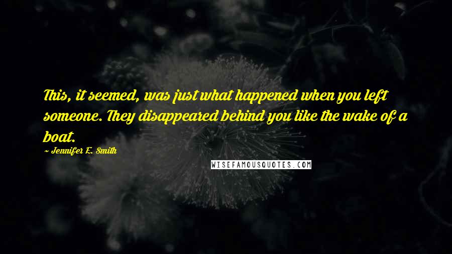 Jennifer E. Smith Quotes: This, it seemed, was just what happened when you left someone. They disappeared behind you like the wake of a boat.