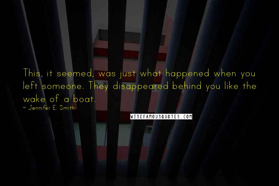 Jennifer E. Smith Quotes: This, it seemed, was just what happened when you left someone. They disappeared behind you like the wake of a boat.