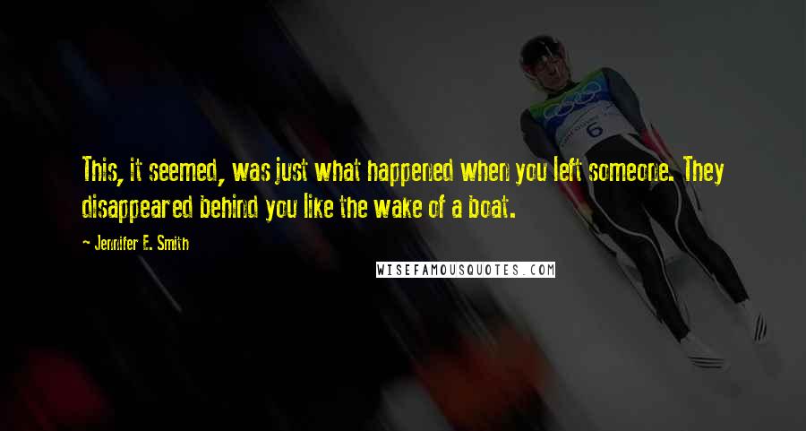 Jennifer E. Smith Quotes: This, it seemed, was just what happened when you left someone. They disappeared behind you like the wake of a boat.