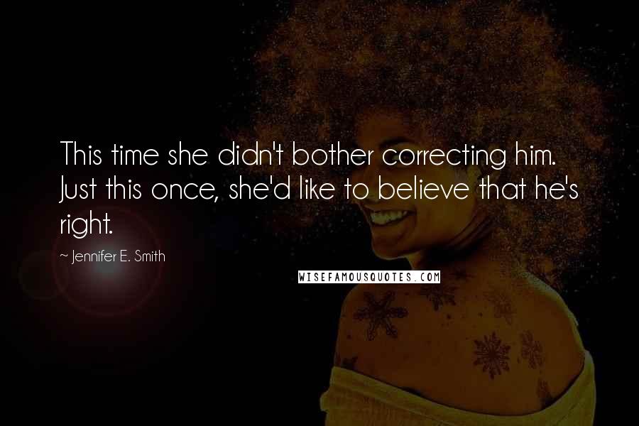 Jennifer E. Smith Quotes: This time she didn't bother correcting him. Just this once, she'd like to believe that he's right.