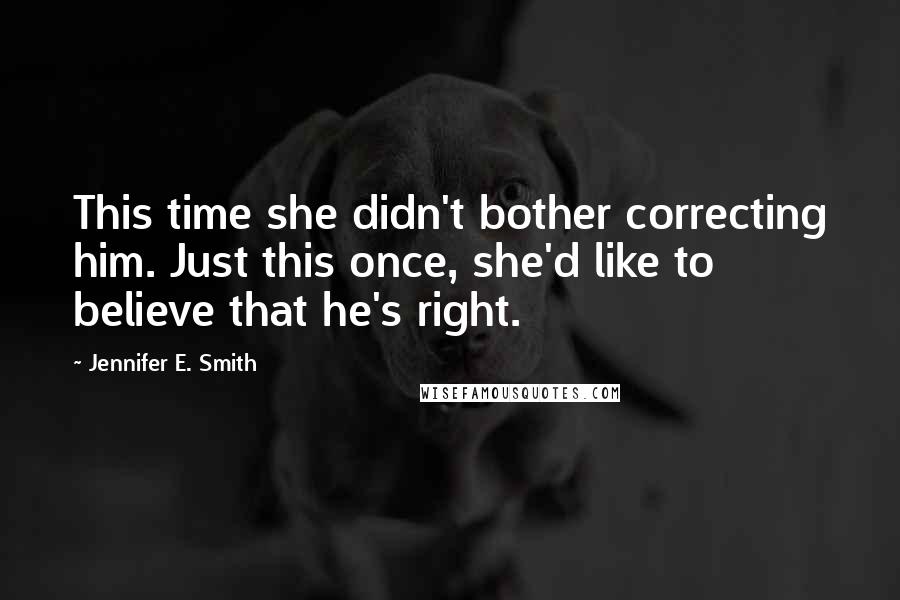 Jennifer E. Smith Quotes: This time she didn't bother correcting him. Just this once, she'd like to believe that he's right.