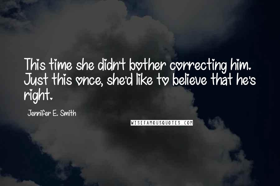 Jennifer E. Smith Quotes: This time she didn't bother correcting him. Just this once, she'd like to believe that he's right.
