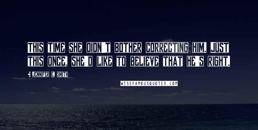 Jennifer E. Smith Quotes: This time she didn't bother correcting him. Just this once, she'd like to believe that he's right.