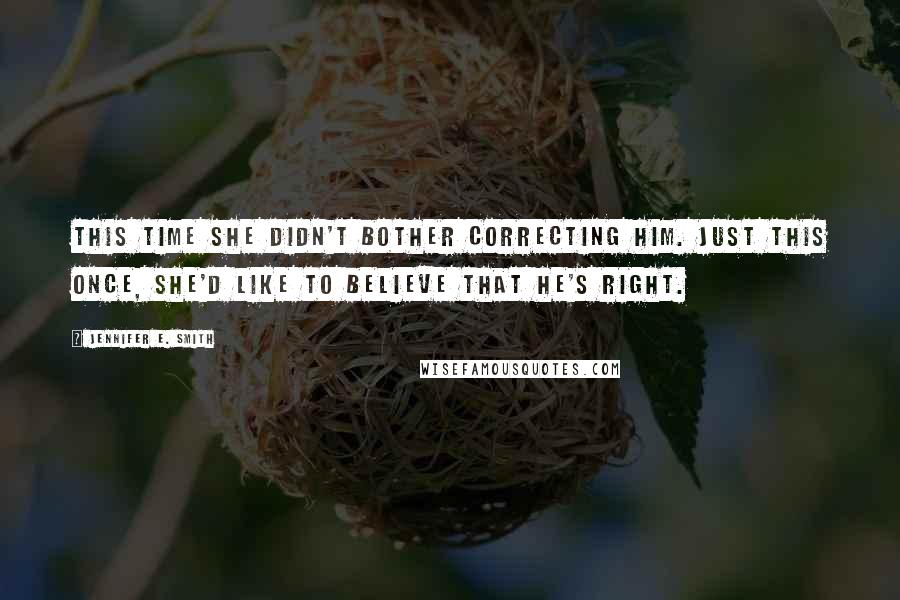 Jennifer E. Smith Quotes: This time she didn't bother correcting him. Just this once, she'd like to believe that he's right.