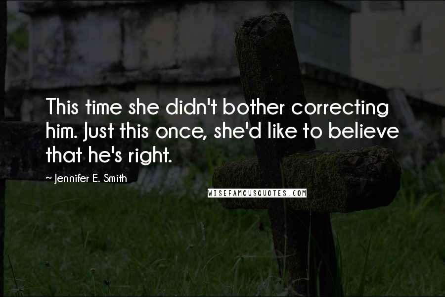 Jennifer E. Smith Quotes: This time she didn't bother correcting him. Just this once, she'd like to believe that he's right.