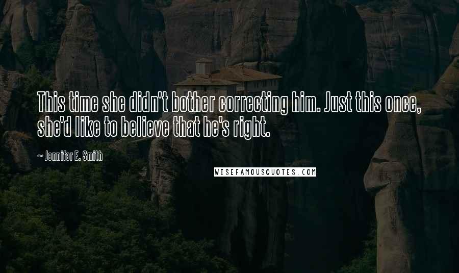 Jennifer E. Smith Quotes: This time she didn't bother correcting him. Just this once, she'd like to believe that he's right.