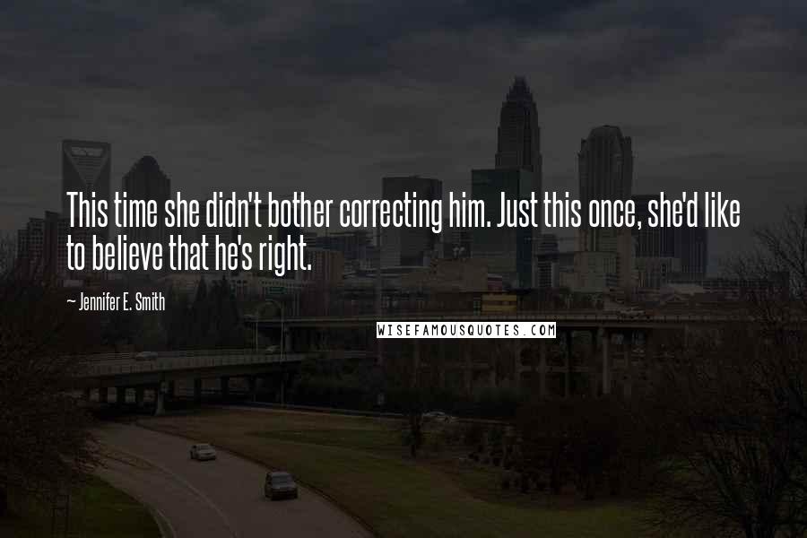 Jennifer E. Smith Quotes: This time she didn't bother correcting him. Just this once, she'd like to believe that he's right.