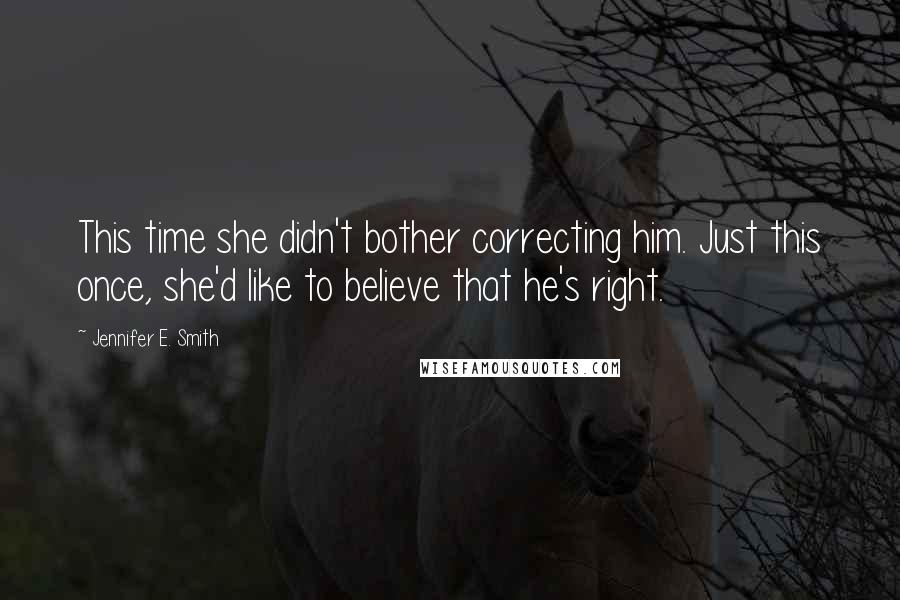 Jennifer E. Smith Quotes: This time she didn't bother correcting him. Just this once, she'd like to believe that he's right.