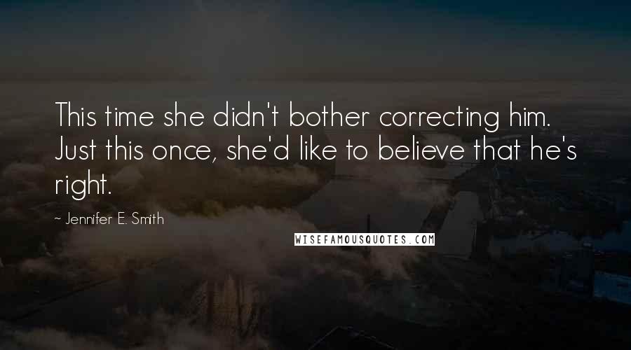 Jennifer E. Smith Quotes: This time she didn't bother correcting him. Just this once, she'd like to believe that he's right.