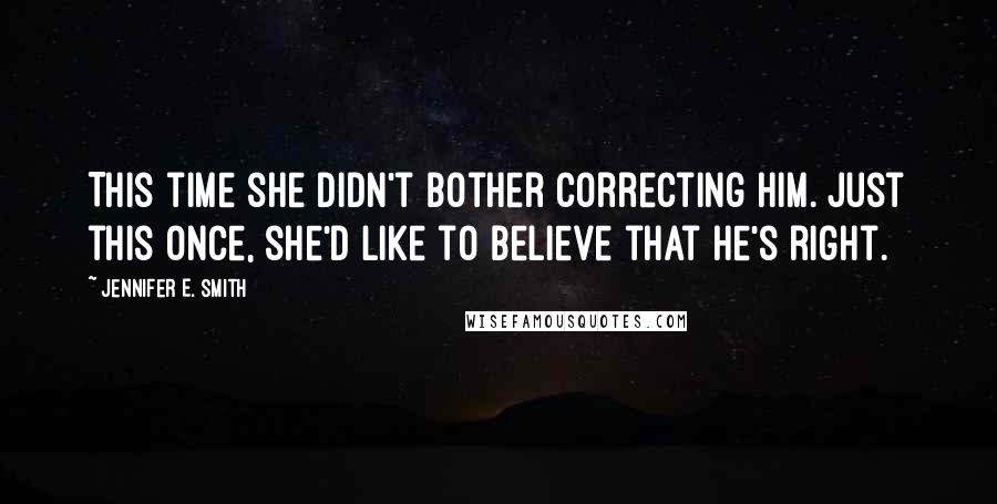 Jennifer E. Smith Quotes: This time she didn't bother correcting him. Just this once, she'd like to believe that he's right.