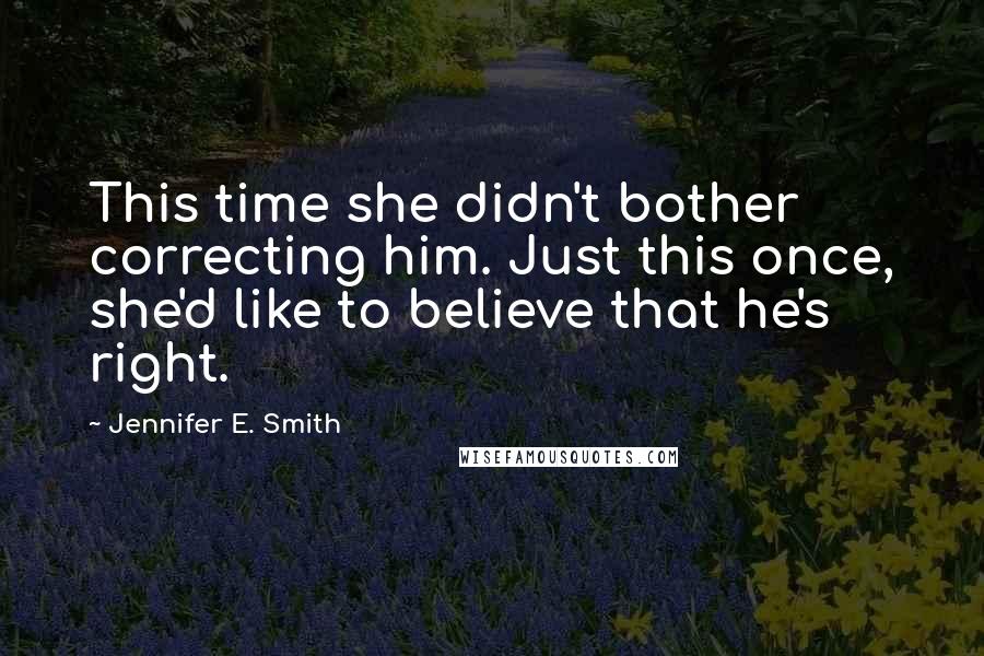 Jennifer E. Smith Quotes: This time she didn't bother correcting him. Just this once, she'd like to believe that he's right.