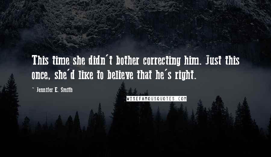 Jennifer E. Smith Quotes: This time she didn't bother correcting him. Just this once, she'd like to believe that he's right.