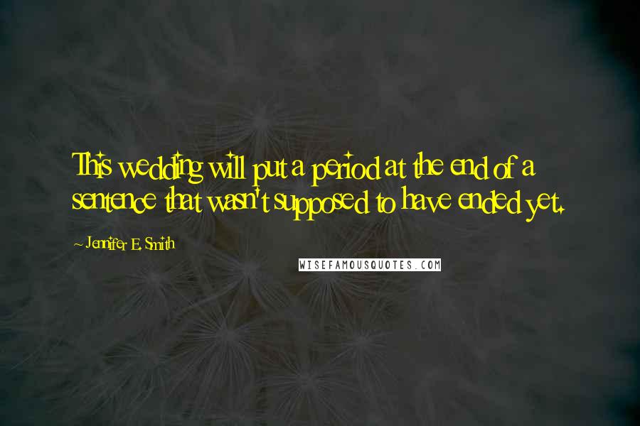 Jennifer E. Smith Quotes: This wedding will put a period at the end of a sentence that wasn't supposed to have ended yet.