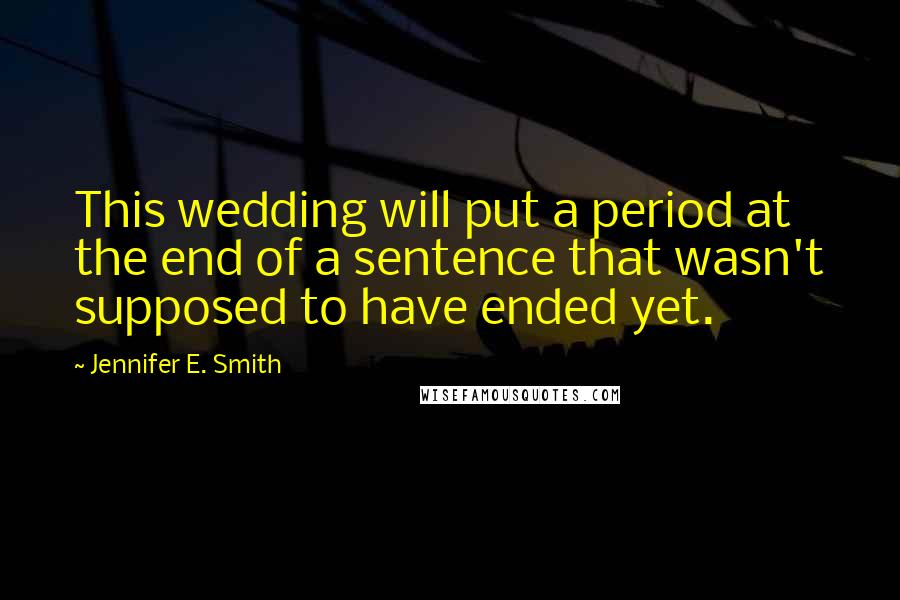 Jennifer E. Smith Quotes: This wedding will put a period at the end of a sentence that wasn't supposed to have ended yet.