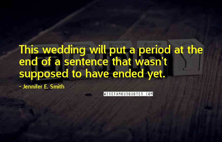 Jennifer E. Smith Quotes: This wedding will put a period at the end of a sentence that wasn't supposed to have ended yet.