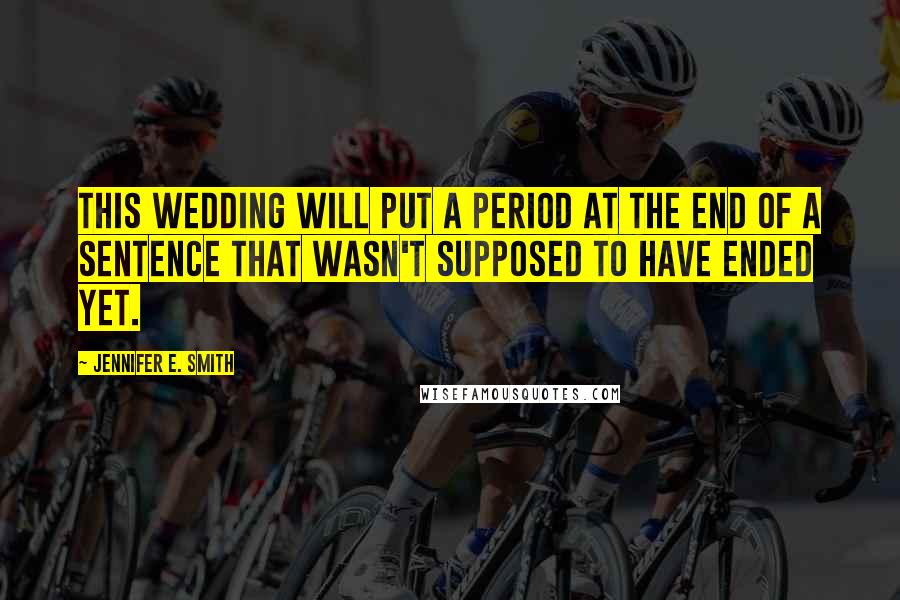 Jennifer E. Smith Quotes: This wedding will put a period at the end of a sentence that wasn't supposed to have ended yet.