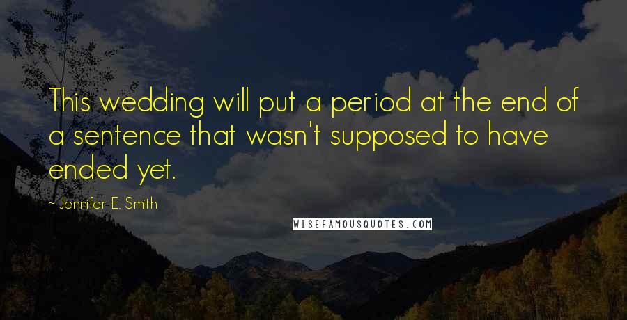 Jennifer E. Smith Quotes: This wedding will put a period at the end of a sentence that wasn't supposed to have ended yet.