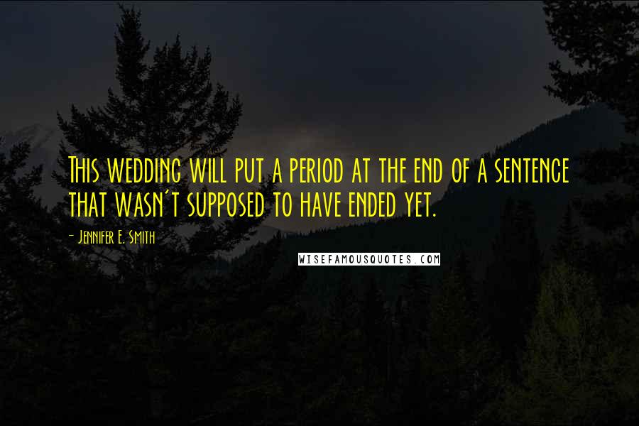 Jennifer E. Smith Quotes: This wedding will put a period at the end of a sentence that wasn't supposed to have ended yet.