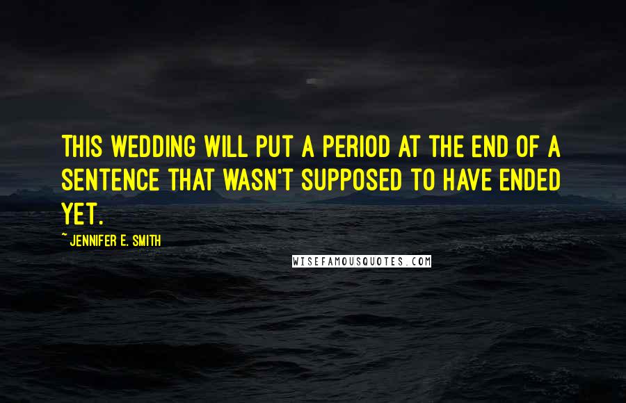 Jennifer E. Smith Quotes: This wedding will put a period at the end of a sentence that wasn't supposed to have ended yet.
