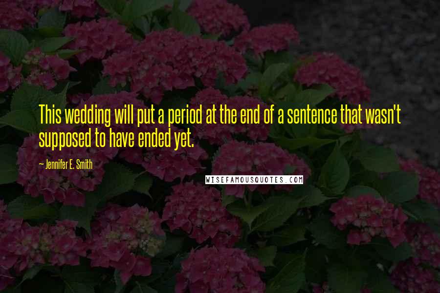 Jennifer E. Smith Quotes: This wedding will put a period at the end of a sentence that wasn't supposed to have ended yet.