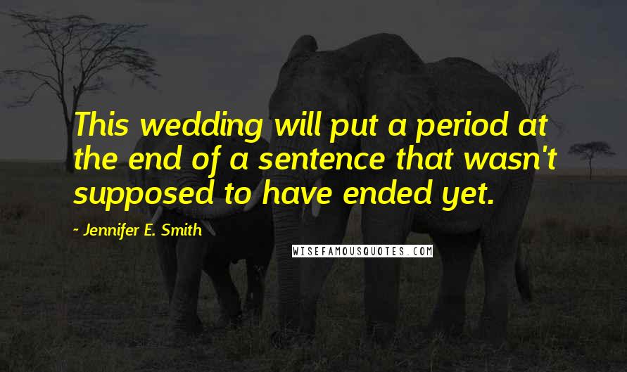 Jennifer E. Smith Quotes: This wedding will put a period at the end of a sentence that wasn't supposed to have ended yet.