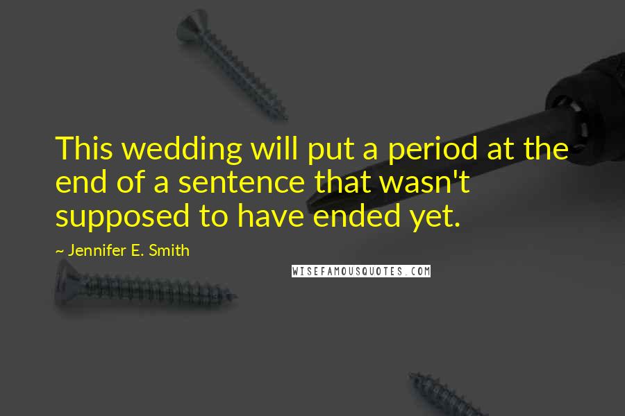 Jennifer E. Smith Quotes: This wedding will put a period at the end of a sentence that wasn't supposed to have ended yet.