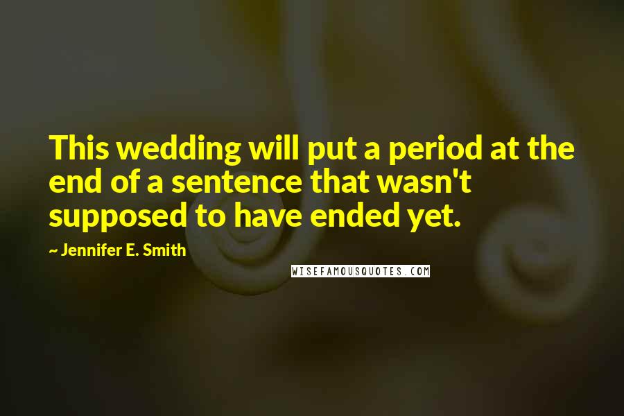 Jennifer E. Smith Quotes: This wedding will put a period at the end of a sentence that wasn't supposed to have ended yet.