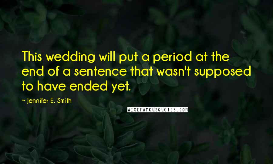 Jennifer E. Smith Quotes: This wedding will put a period at the end of a sentence that wasn't supposed to have ended yet.