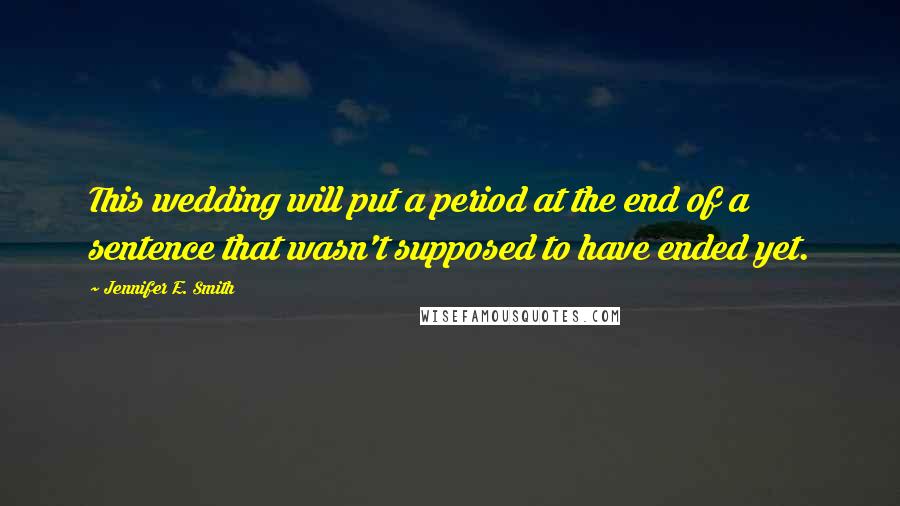 Jennifer E. Smith Quotes: This wedding will put a period at the end of a sentence that wasn't supposed to have ended yet.