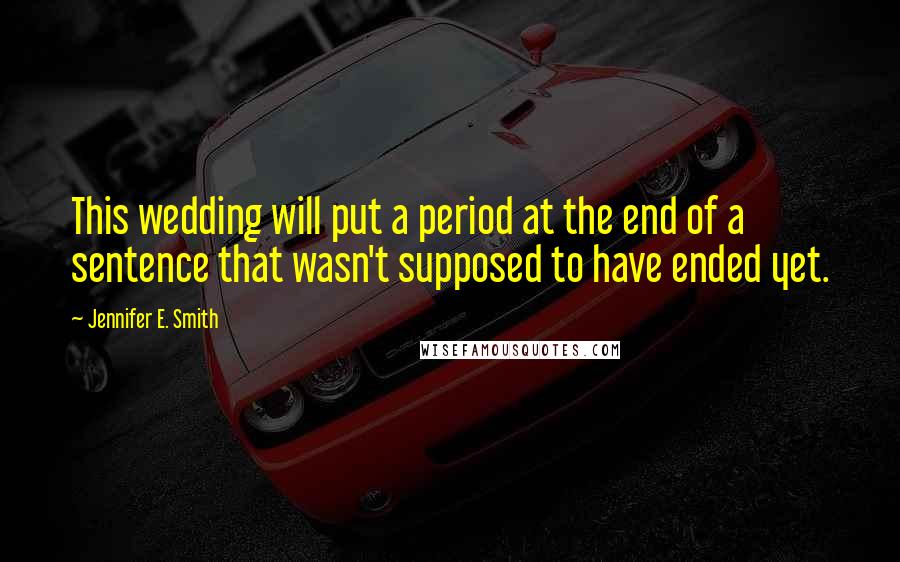 Jennifer E. Smith Quotes: This wedding will put a period at the end of a sentence that wasn't supposed to have ended yet.