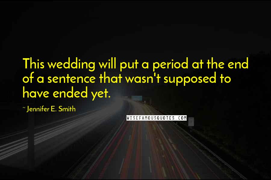 Jennifer E. Smith Quotes: This wedding will put a period at the end of a sentence that wasn't supposed to have ended yet.