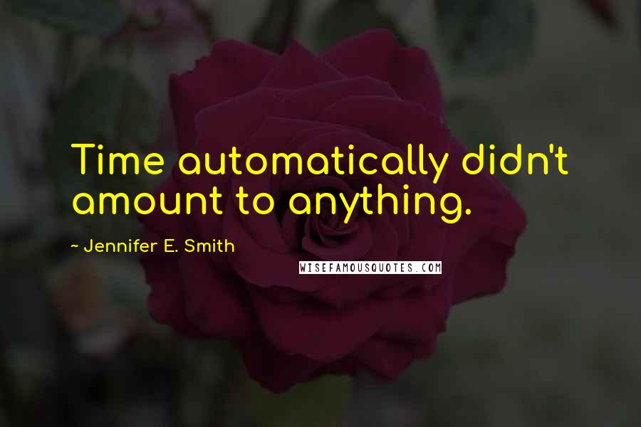 Jennifer E. Smith Quotes: Time automatically didn't amount to anything.