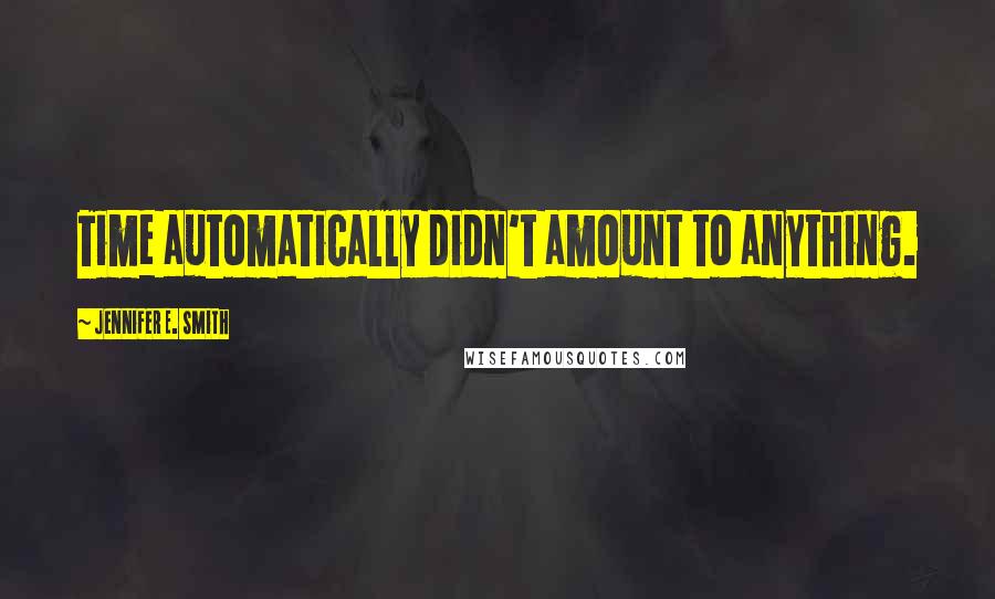 Jennifer E. Smith Quotes: Time automatically didn't amount to anything.