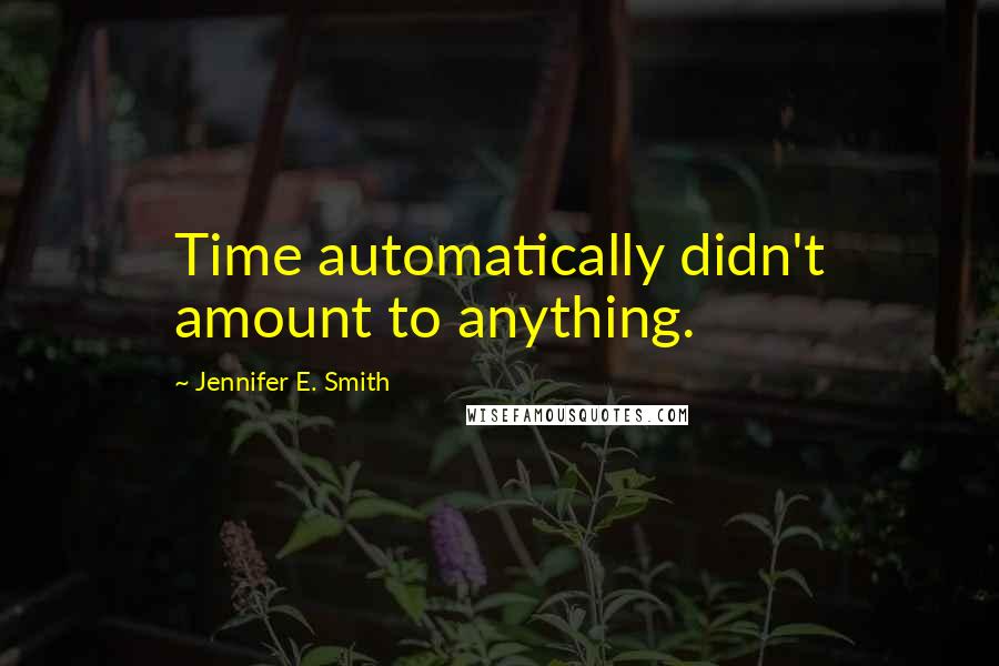 Jennifer E. Smith Quotes: Time automatically didn't amount to anything.