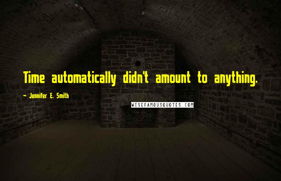 Jennifer E. Smith Quotes: Time automatically didn't amount to anything.