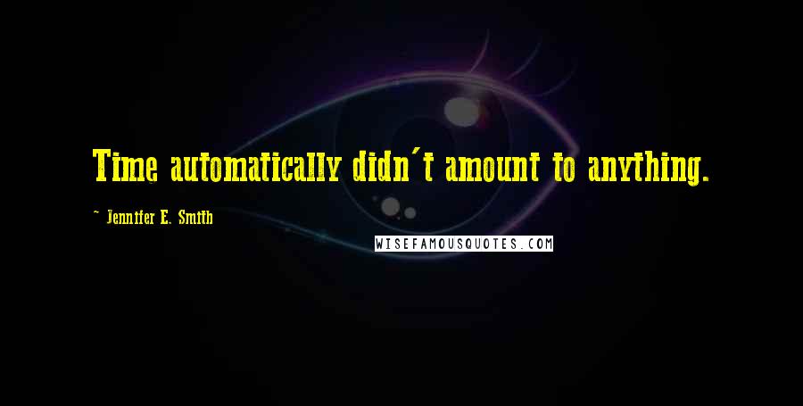 Jennifer E. Smith Quotes: Time automatically didn't amount to anything.