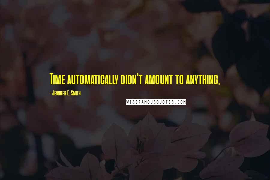 Jennifer E. Smith Quotes: Time automatically didn't amount to anything.