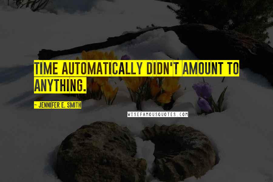 Jennifer E. Smith Quotes: Time automatically didn't amount to anything.