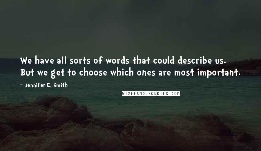 Jennifer E. Smith Quotes: We have all sorts of words that could describe us. But we get to choose which ones are most important.